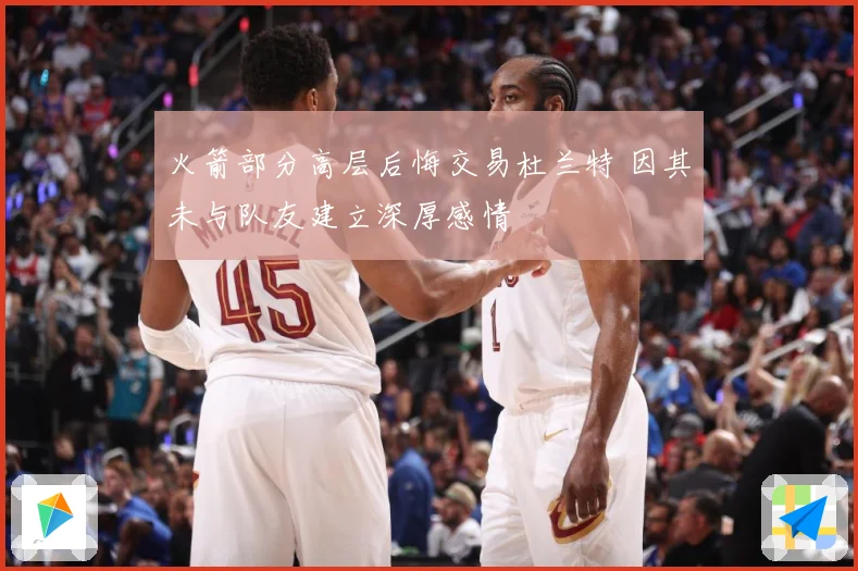 火箭部分高层后悔交易杜兰特 因其未与队友建立深厚感情