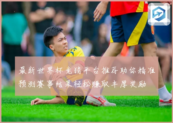 最新世界杯竞猜平台推荐助你精准预测赛事结果轻松赚取丰厚奖励