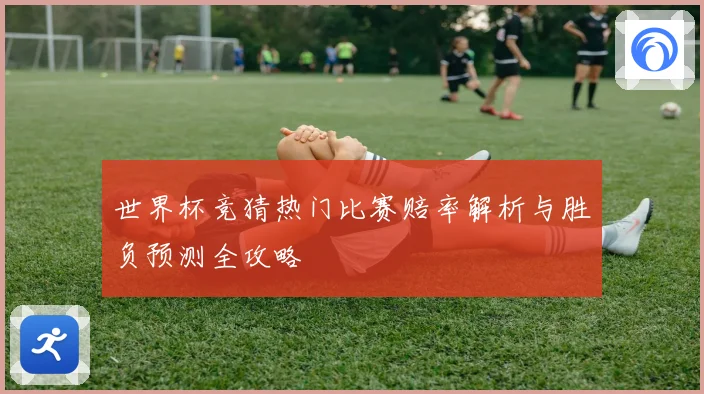 世界杯竞猜热门比赛赔率解析与胜负预测全攻略