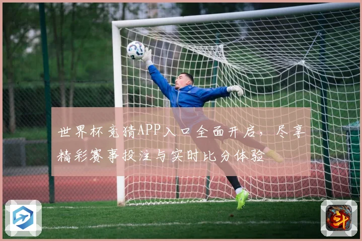 世界杯竞猜APP入口全面开启，尽享精彩赛事投注与实时比分体验