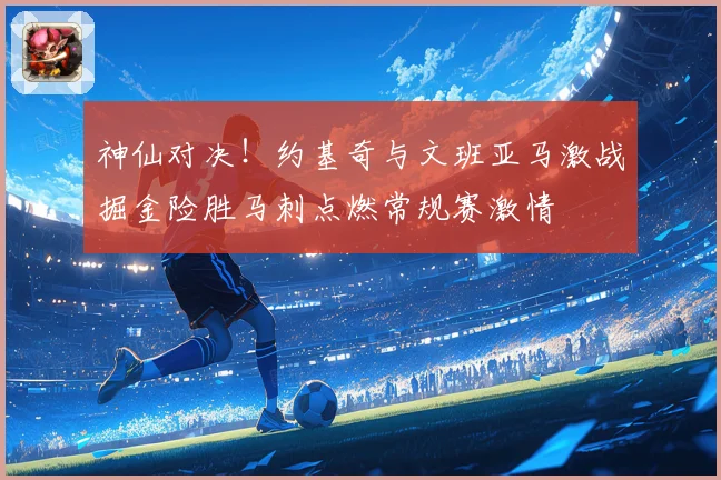 神仙对决！约基奇与文班亚马激战掘金险胜马刺点燃常规赛激情