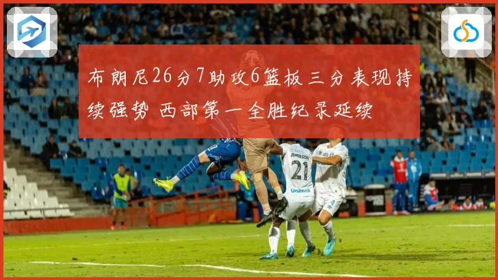 布朗尼26分7助攻6篮板三分表现持续强势 西部第一全胜纪录延续