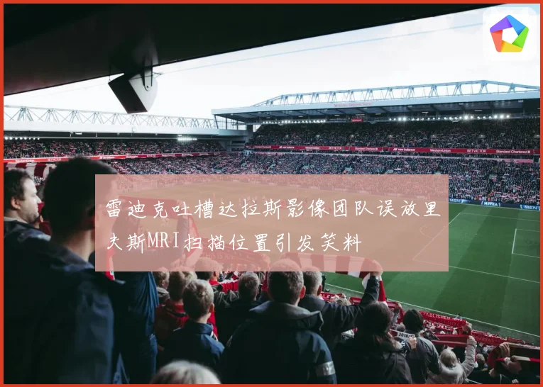 雷迪克吐槽达拉斯影像团队误放里夫斯MRI扫描位置引发笑料