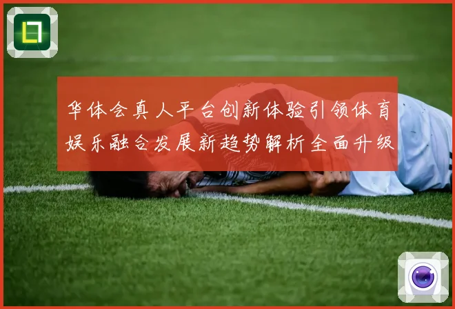 华体会真人平台创新体验引领体育娱乐融合发展新趋势解析全面升级路径