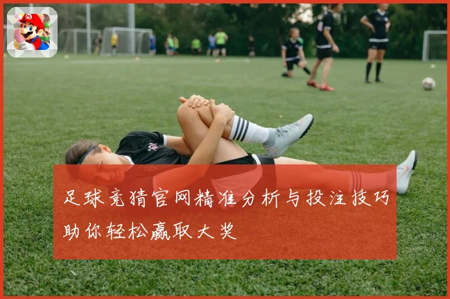 足球竞猜官网精准分析与投注技巧助你轻松赢取大奖