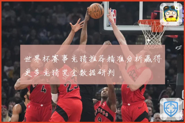世界杯赛事竞猜推荐精准分析赢得更多竞猜奖金数据研判