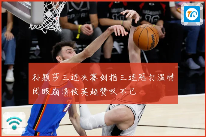 孙颖莎三连决赛剑指三连冠打温特闭眼崩溃侯英超赞叹不已
