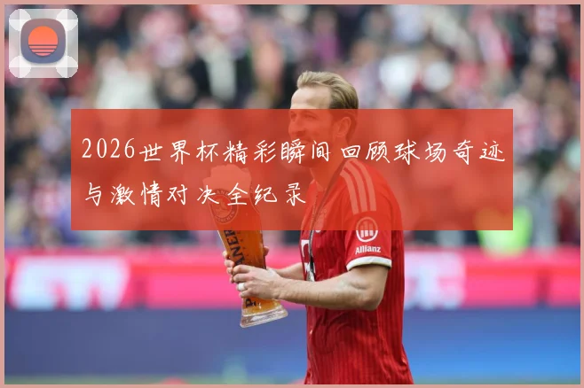2026世界杯精彩瞬间回顾球场奇迹与激情对决全纪录