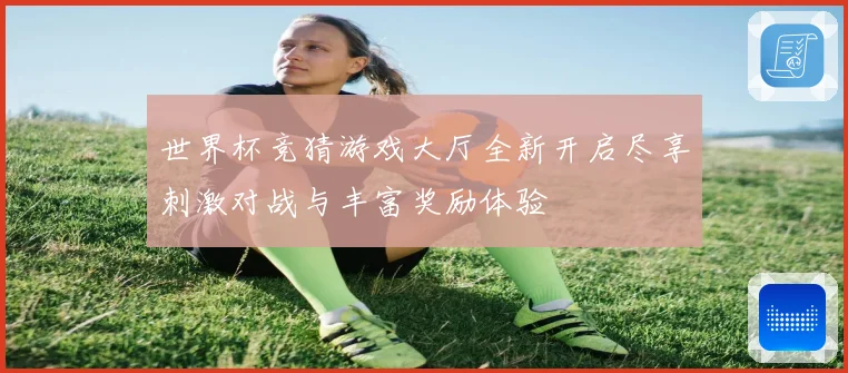 世界杯竞猜游戏大厅全新开启尽享刺激对战与丰富奖励体验