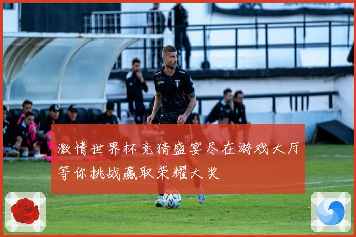 激情世界杯竞猜盛宴尽在游戏大厅等你挑战赢取荣耀大奖