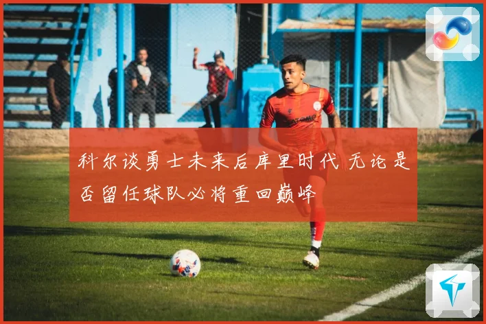 科尔谈勇士未来后库里时代 无论是否留任球队必将重回巅峰