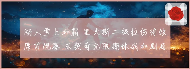 湖人雪上加霜 里夫斯二级拉伤将缺席常规赛 东契奇无限期休战加剧局势