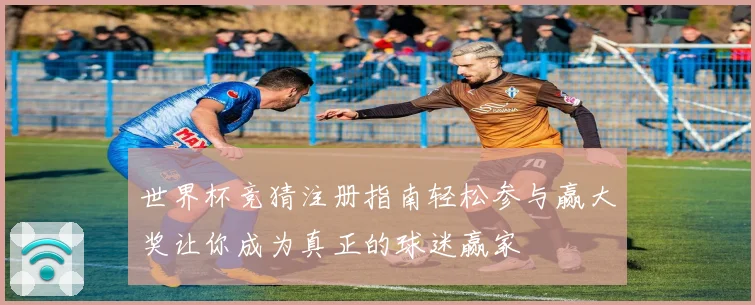 世界杯竞猜注册指南轻松参与赢大奖让你成为真正的球迷赢家