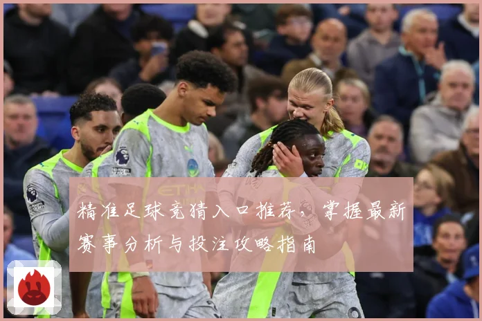 精准足球竞猜入口推荐，掌握最新赛事分析与投注攻略指南