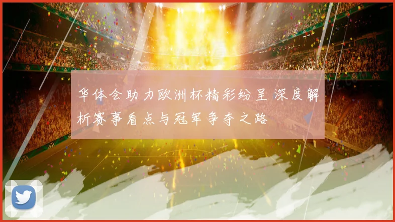 华体会助力欧洲杯精彩纷呈 深度解析赛事看点与冠军争夺之路