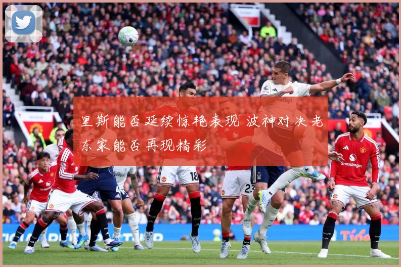 里斯能否延续惊艳表现 波神对决老东家能否再现精彩