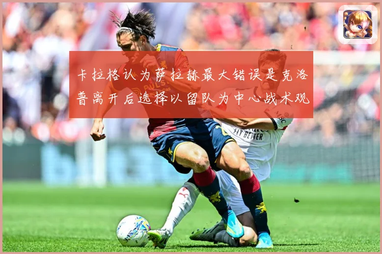 卡拉格认为萨拉赫最大错误是克洛普离开后选择以留队为中心战术观察