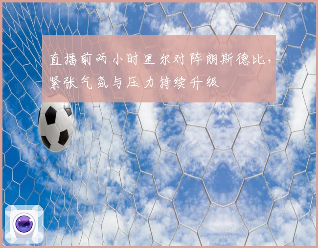 直播前两小时里尔对阵朗斯德比，紧张气氛与压力持续升级