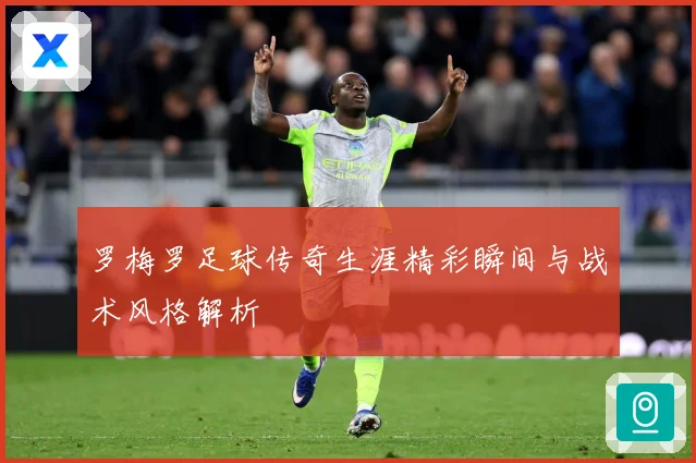 罗梅罗足球传奇生涯精彩瞬间与战术风格解析