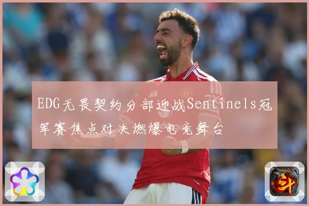 EDG无畏契约分部迎战Sentinels冠军赛焦点对决燃爆电竞舞台
