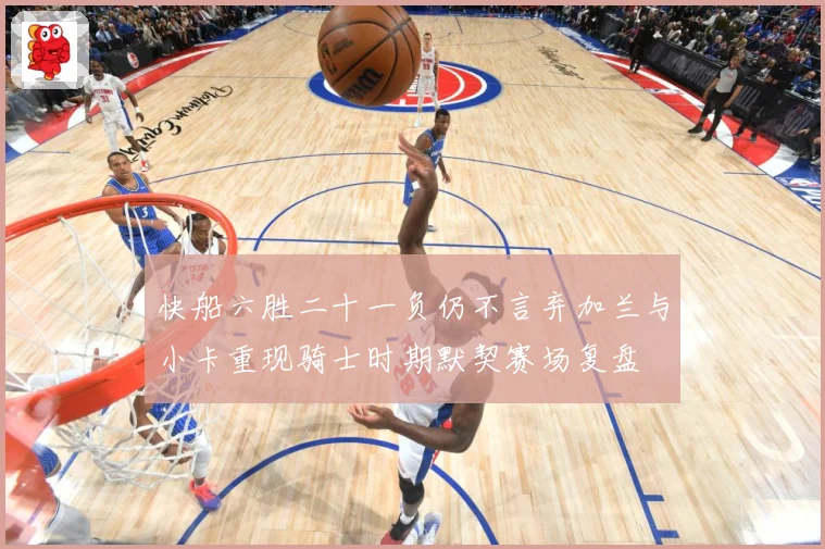 快船六胜二十一负仍不言弃加兰与小卡重现骑士时期默契赛场复盘