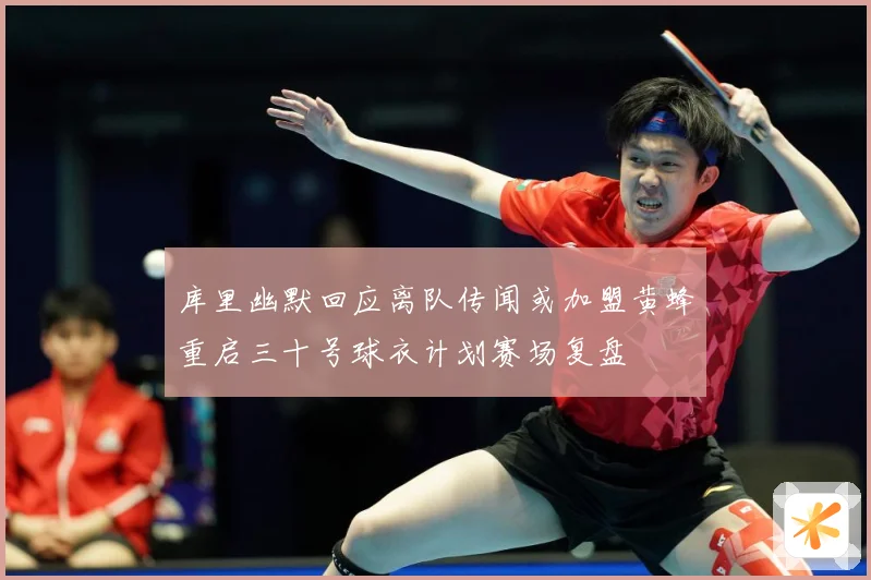库里幽默回应离队传闻或加盟黄蜂重启三十号球衣计划赛场复盘