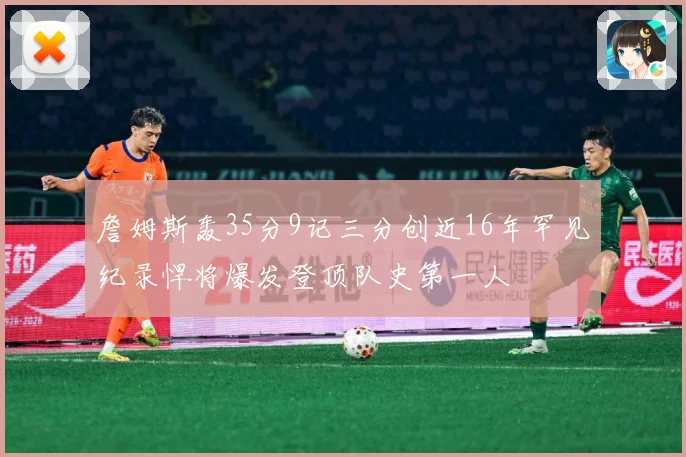 詹姆斯轰35分9记三分创近16年罕见纪录悍将爆发登顶队史第一人