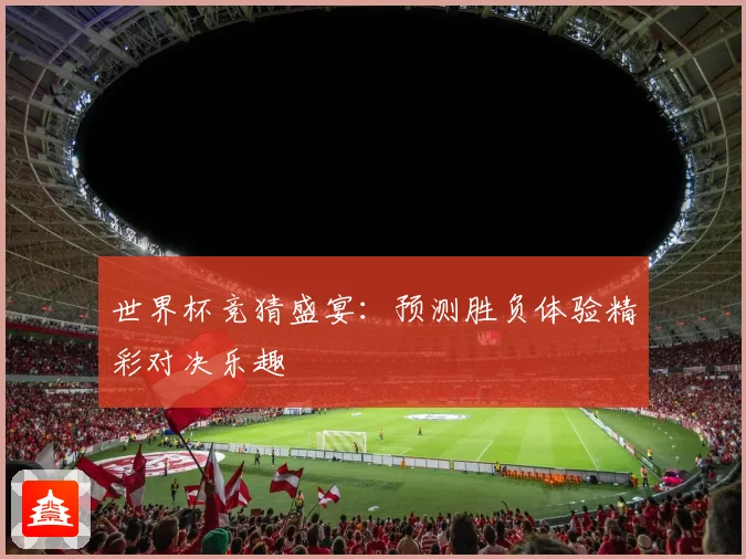 世界杯竞猜盛宴：预测胜负体验精彩对决乐趣