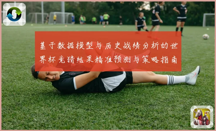 基于数据模型与历史战绩分析的世界杯竞猜结果精准预测与策略指南