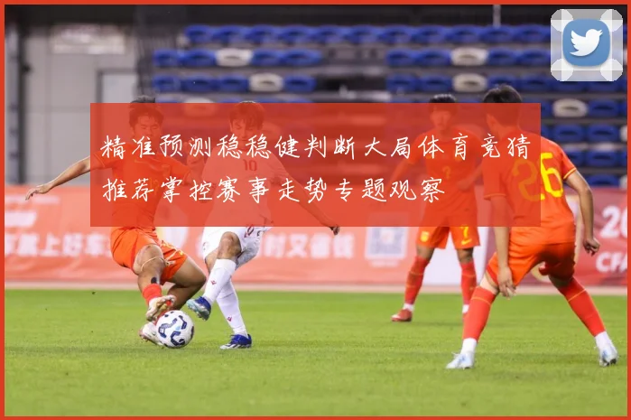 精准预测稳稳健判断大局体育竞猜推荐掌控赛事走势专题观察