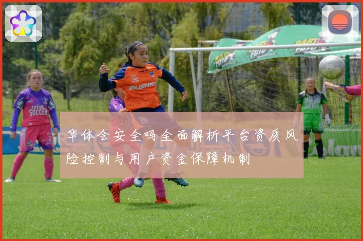 华体会安全吗全面解析平台资质风险控制与用户资金保障机制