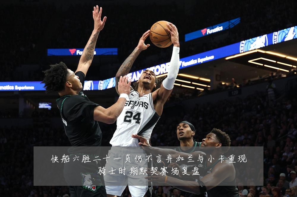 快船六胜二十一负仍不言弃加兰与小卡重现骑士时期默契赛场复盘