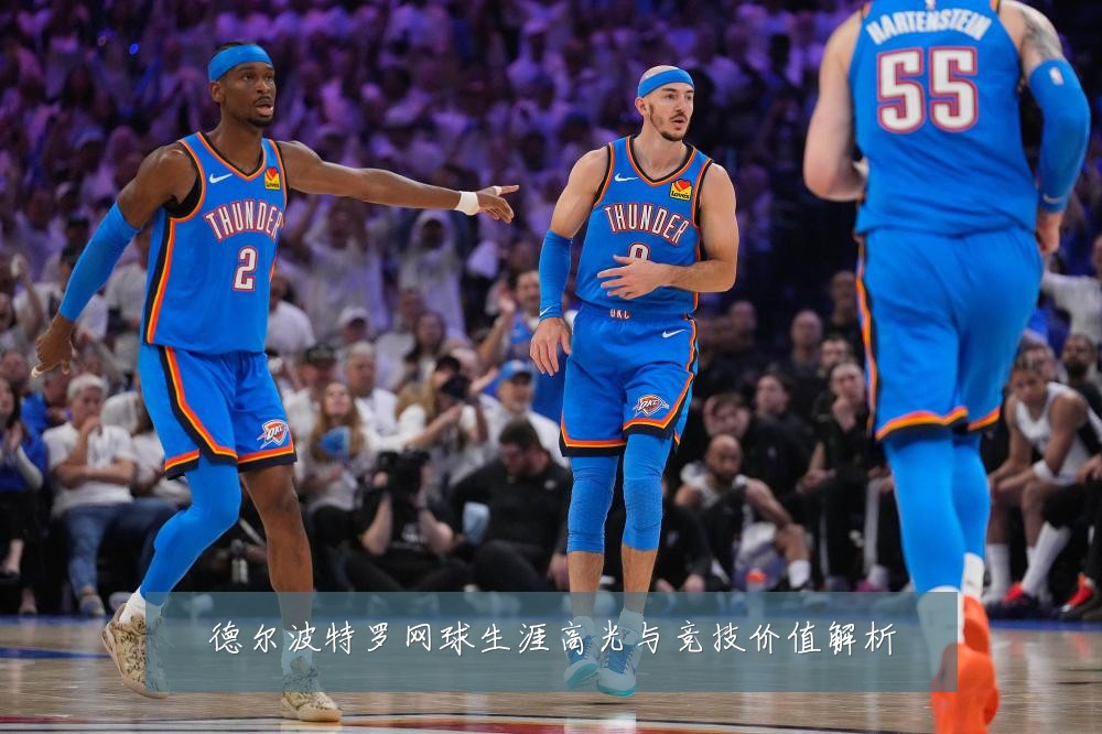 德尔波特罗网球生涯高光与竞技价值解析