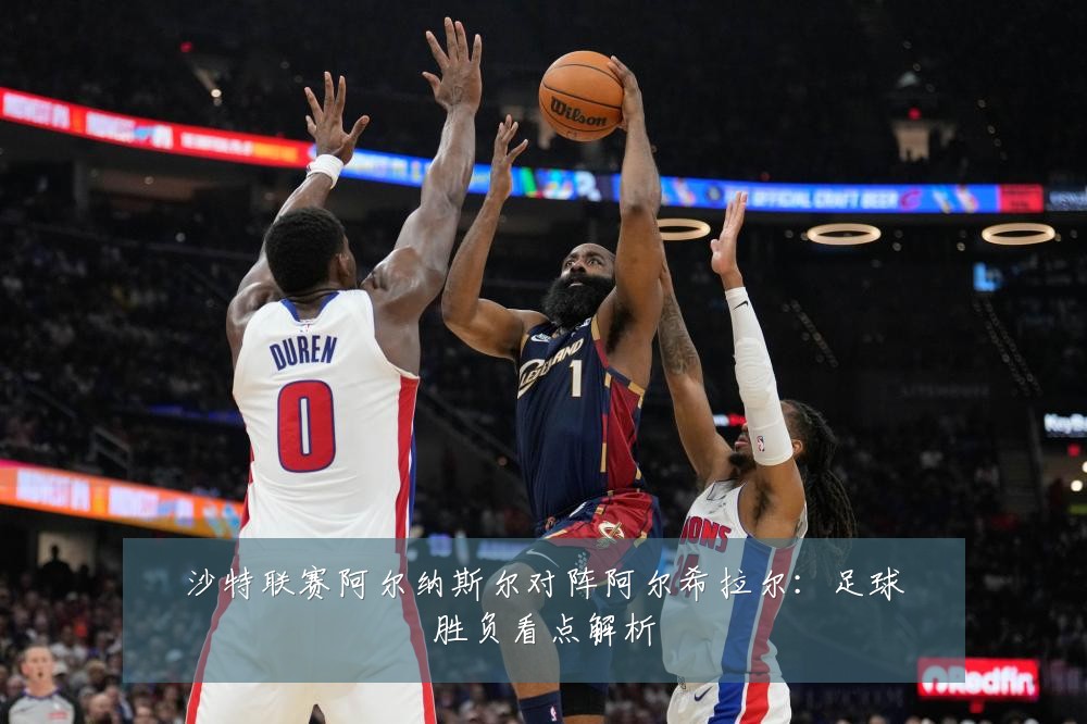 沙特联赛阿尔纳斯尔对阵阿尔希拉尔：足球胜负看点解析