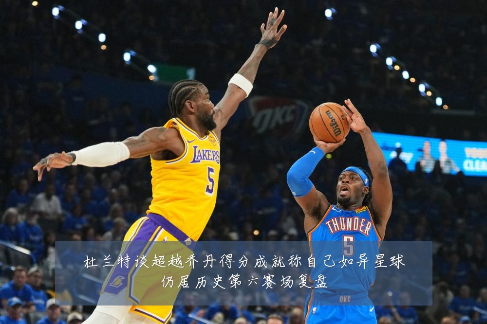 杜兰特谈超越乔丹得分成就称自己如异星球仍居历史第六赛场复盘